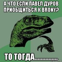 а что если павел дуров приобщиться к brony? то тогда...............