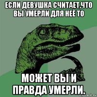 если девушка считает,что вы умерли для неё то может вы и правда умерли.