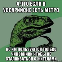 а что если в уссурийске есть метро но им пользуются только чиновники чтобы не сталкиваться с жителями