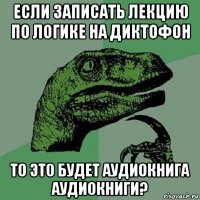 если записать лекцию по логике на диктофон то это будет аудиокнига аудиокниги?