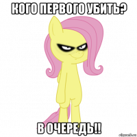 кого первого убить? в очередь!!