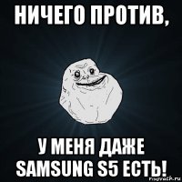 ничего против, у меня даже samsung s5 есть!