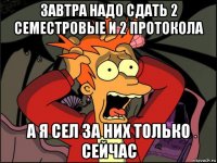 завтра надо сдать 2 семестровые и 2 протокола а я сел за них только сейчас