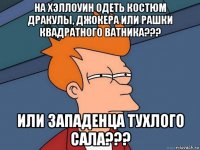 на хэллоуин одеть костюм дракулы, джокера или рашки квадратного ватника??? или западенца тухлого сала???