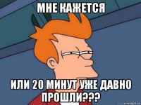 мне кажется или 20 минут уже давно прошли???