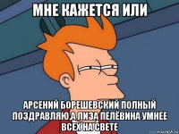 мне кажется или арсений борешевский полный поздравляю,а лиза пелёвина умнее всех на свете