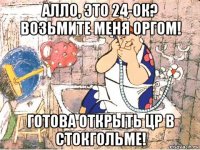 алло, это 24-ок? возьмите меня оргом! готова открыть цр в стокгольме!