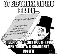 от вероники лично в руки.... специально для косенкова приложить в комплект мозги
