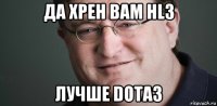 да хрен вам hl3 лучше dota3