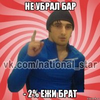 не убрал бар - 2% ежи брат