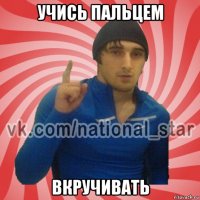 учись пальцем вкручивать