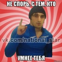 не спорь, с тем, кто умнее тебя