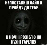 непоставиш лайк я прийду до тебе в ночі і розіб`ю на кухні тарілку