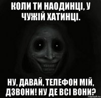 коли ти наодинці, у чужій хатинці. ну, давай, телефон мій, дзвони! ну де всі вони?