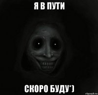 я в пути скоро буду*)