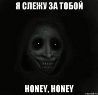 я слежу за тобой honey, honey