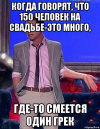 когда говорят, что 150 человек на свадьбе-это много, где-то смеется один грек