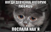 когда девченка, которую любишь послала нах*й