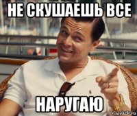 не скушаешь все наругаю