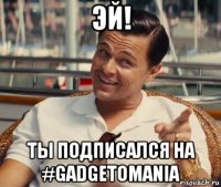 эй! ты подписался на #gadgetomania