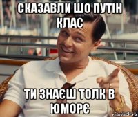 сказавли шо путін клас ти знаєш толк в юморє