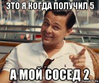 это я когда получил 5 а мой сосед 2