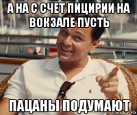 а на с счет пицирии на вокзале пусть пацаны подумают