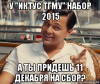 у "иктус тгму" набор 2015 а ты придешь 11 декабря на сбор?