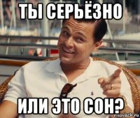 ты серьёзно или это сон?