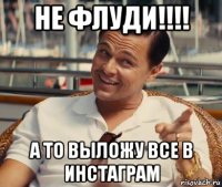 не флуди!!!! а то выложу все в инстаграм