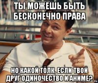 ты можешь быть бесконечно права но какой толк, если твой друг одиночество и аниме?