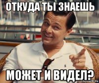 откуда ты знаешь может и видел?