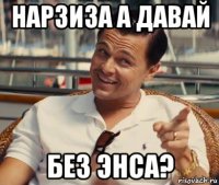 нарзиза а давай без энса?