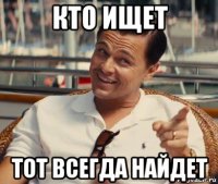 кто ищет тот всегда найдет