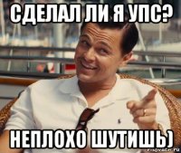 сделал ли я упс? неплохо шутишь)