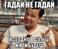 гадай не гадай всеодно в сільці жити будеш