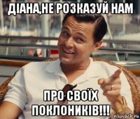 діана,не розказуй нам про своїх поклоників!!!