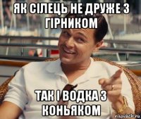 як сілець не друже з гірником так і водка з коньяком