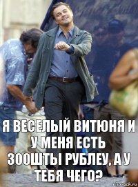 Я ВЕСЕЛЫЙ ВИТЮНЯ И У МЕНЯ ЕСТЬ 300ШТЫ РУБЛЕУ, А У ТЕБЯ ЧЕГО?