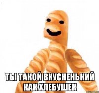  ты такой вкусненький как хлебушек