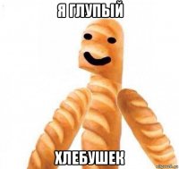 я глупый хлебушек