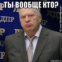 ты вообще кто? 