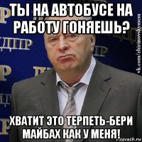 ты на автобусе на работу гоняешь? хватит это терпеть-бери майбах как у меня!