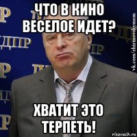 что в кино веселое идет? хватит это терпеть!