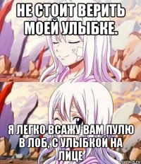 не стоит верить моей улыбке. я легко всажу вам пулю в лоб, с улыбкой на лице