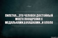 пипетка....это человек достойный моего поощрения с медальками,бухашками...и ололо