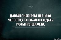 ДАВАЙТЕ НАБЕРЕМ УЖЕ 1000 ЧЕЛОВЕК,А ТО ЗА#АЛСЯ ЖДАТЬ РОЗЫГРЫША СЕТА.