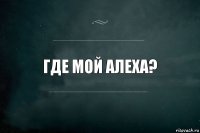 Где мой Алеха?