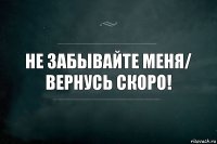 Не забывайте меня/ вернусь скоро!