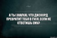 А ты знал(а), что дискорд превратит тебя в гуся, если не ответишь ему?